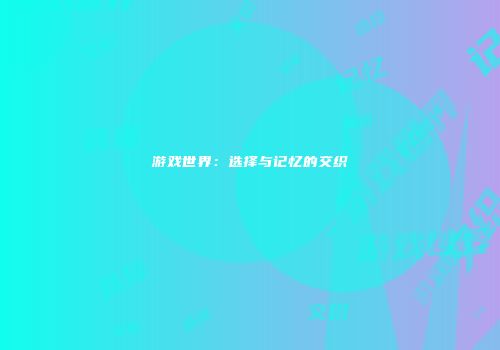 游戏世界：选择与记忆的交织