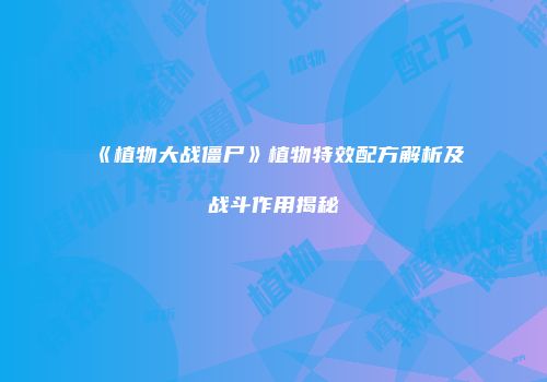 《植物大战僵尸》植物特效配方解析及战斗作用揭秘