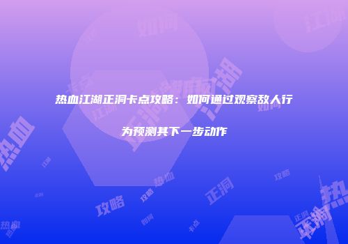 热血江湖正洞卡点攻略：如何通过观察敌人行为预测其下一步动作