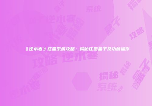 《逆水寒》庄园系统攻略：揭秘庄园盒子及功能操作