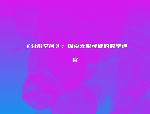 《分形空间》：探索无限可能的数字迷宫