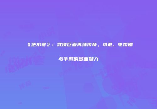《逆水寒》：武侠巨著再续传奇，小说、电视剧与手游的多面魅力