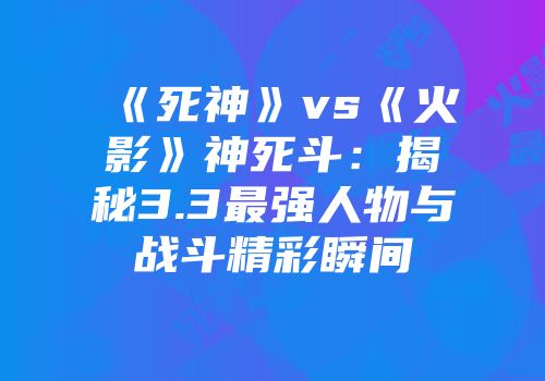 《死神》vs《火影》神死斗：揭秘3.3最强人物与战斗精彩瞬间