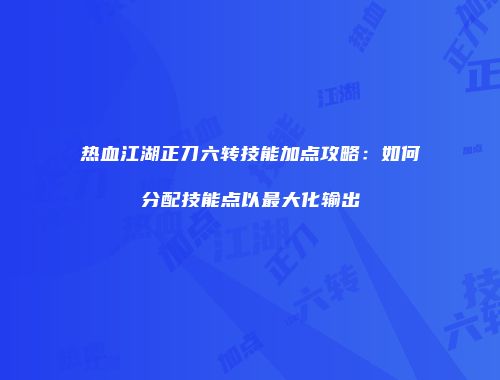 热血江湖正刀六转技能加点攻略：如何分配技能点以最大化输出