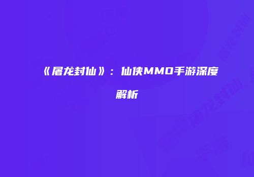 《屠龙封仙》：仙侠MMO手游深度解析
