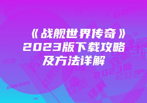 《战舰世界传奇》2023版下载攻略及方法详解