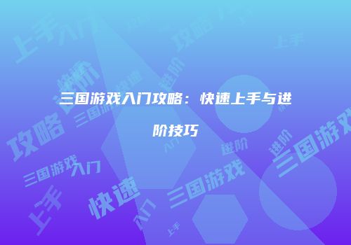 三国游戏入门攻略：快速上手与进阶技巧