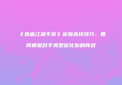 《热血江湖手游》宠物选择技巧：如何根据对手类型优化你的阵容