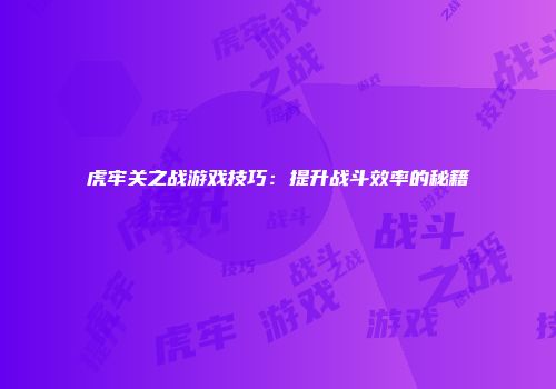 虎牢关之战游戏技巧：提升战斗效率的秘籍