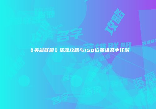 《英雄联盟》资源攻略与150位英雄名字详解