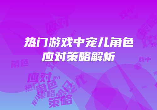 热门游戏中宠儿角色应对策略解析