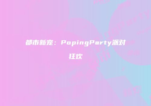 都市新宠：PopingParty派对狂欢