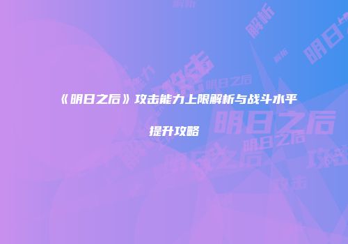 《明日之后》攻击能力上限解析与战斗水平提升攻略