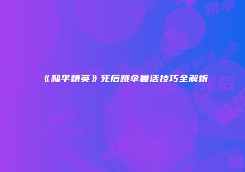 《和平精英》死后跳伞复活技巧全解析