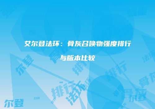 艾尔登法环：骨灰召唤物强度排行与版本比较