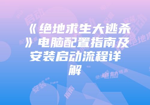 《绝地求生大逃杀》电脑配置指南及安装启动流程详解