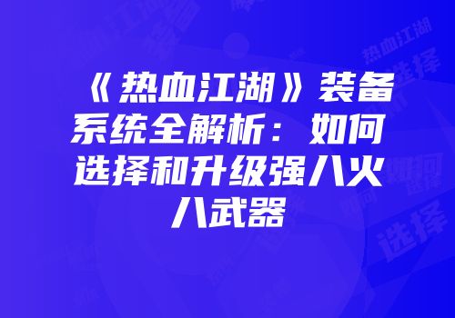 《热血江湖》装备系统全解析:如何选择和升级强八火八武器