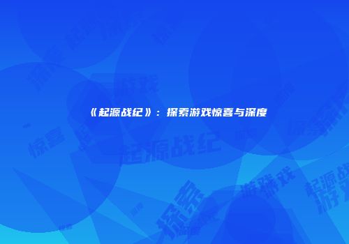《起源战纪》：探索游戏惊喜与深度