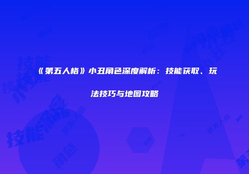 《第五人格》小丑角色深度解析：技能获取、玩法技巧与地图攻略