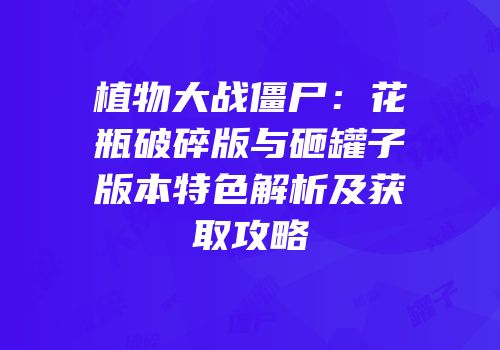 植物大战僵尸：花瓶破碎版与砸罐子版本特色解析及获取攻略