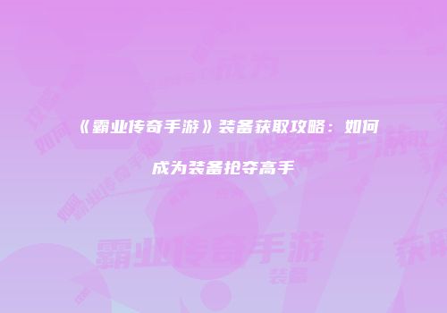 《霸业传奇手游》装备获取攻略:如何成为装备抢夺高手