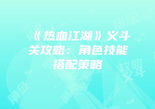 《热血江湖》义斗关攻略：角色技能搭配策略