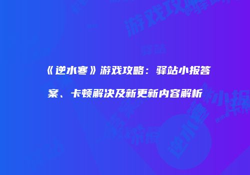 《逆水寒》游戏攻略：驿站小报答案、卡顿解决及新更新内容解析