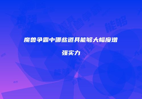 魔兽争霸中哪些道具能够大幅度增强实力