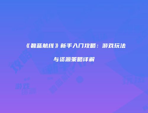 《碧蓝航线》新手入门攻略：游戏玩法与资源策略详解