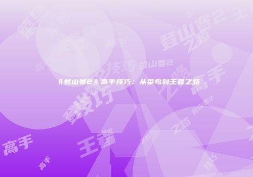 《登山赛2》高手技巧：从菜鸟到王者之路