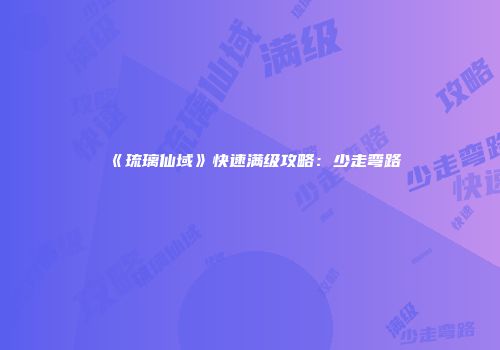 《琉璃仙域》快速满级攻略：少走弯路