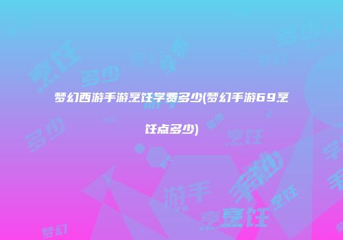 梦幻西游手游烹饪学费多少(梦幻手游69烹饪点多少)