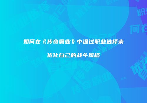 如何在《传奇霸业》中通过职业选择来优化自己的战斗风格