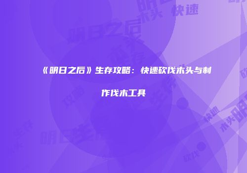 《明日之后》生存攻略：快速砍伐木头与制作伐木工具