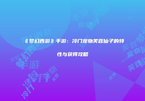 《梦幻西游》手游：冷门宠物芙蓉仙子的特性与获得攻略