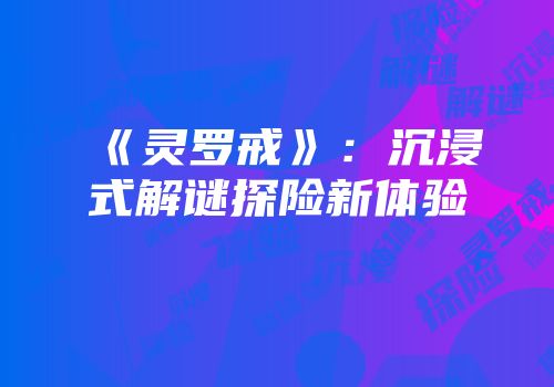 《灵罗戒》：沉浸式解谜探险新体验