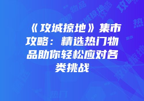 《攻城掠地》集市攻略：精选热门物品助你轻松应对各类挑战