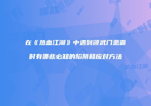 在《热血江湖》中遇到颁武门恶霸时有哪些必知的陷阱和应对方法