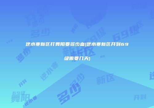逆水寒新区打舞阳要多少血(逆水寒新区开到69级需要几天)