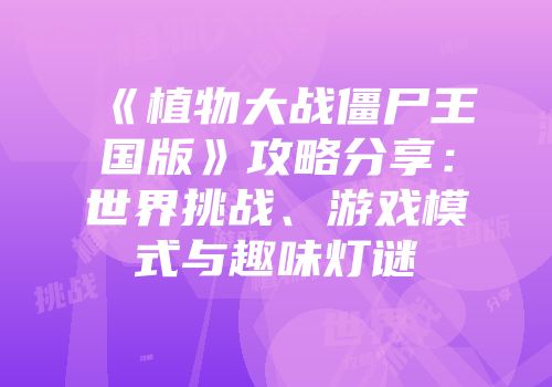 《植物大战僵尸王国版》攻略分享：世界挑战、游戏模式与趣味灯谜