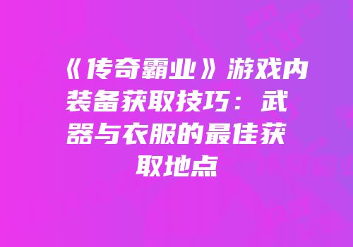 《传奇霸业》游戏内装备获取技巧：武器与衣服的最佳获取地点