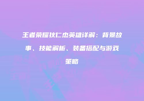 王者荣耀狄仁杰英雄详解：背景故事、技能解析、装备搭配与游戏策略