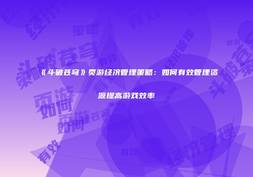 《斗破苍穹》页游经济管理策略：如何有效管理资源提高游戏效率