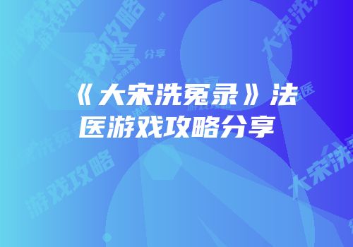 《大宋洗冤录》法医游戏攻略分享