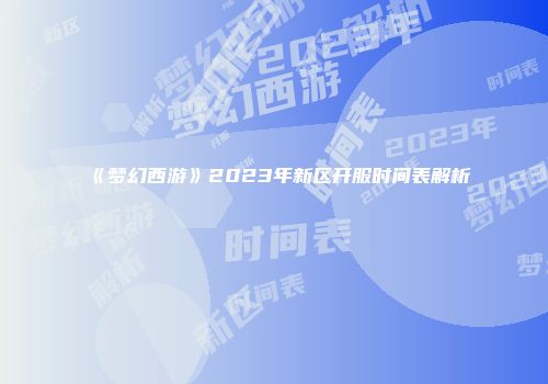 《梦幻西游》2023年新区开服时间表解析