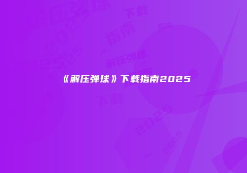 《解压弹球》下载指南2025