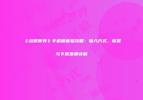 《战舰世界》手机版体验攻略：输入方式、设置与下载步骤详解