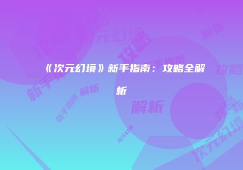 《次元幻境》新手指南：攻略全解析