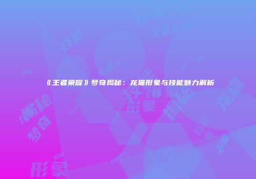《王者荣耀》梦奇揭秘：龙猫形象与技能魅力解析