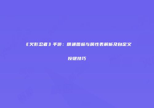 《火影忍者》手游：精通图标与属性表解析及自定义按键技巧